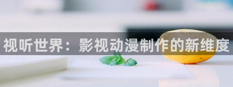 黄色欧美影院：视听世界：影视动漫制作的新维度